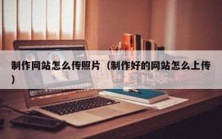 开平制作网站怎么传照片（制作好的网站怎么上传）