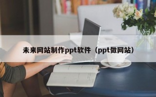 开平未来网站制作ppt软件（ppt做网站）