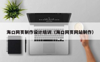 开平海口网页制作设计培训（海口网页网站制作）