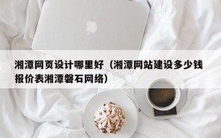 开平湘潭网页设计哪里好（湘潭网站建设多少钱 报价表湘潭磐石网络）