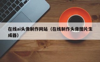 开平在线ai头像制作网站（在线制作头像图片生成器）