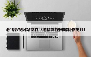 开平老猪影视网站制作（老猪影视网站制作视频）