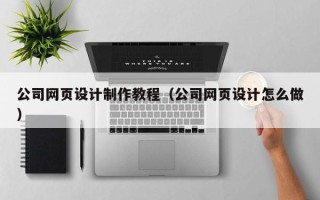 开平公司网页设计制作教程（公司网页设计怎么做）