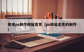 开平使用ps制作网站首页（ps网站主页的制作）
