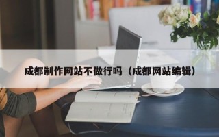 开平成都制作网站不做行吗（成都网站编辑）