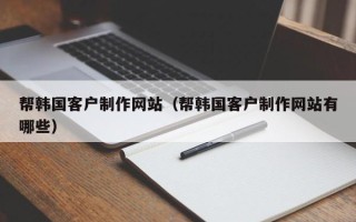 开平帮韩国客户制作网站（帮韩国客户制作网站有哪些）